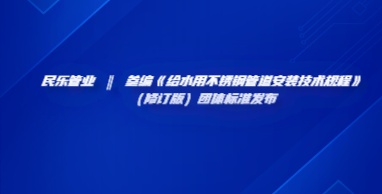 民樂管業 ‖ 參編《給水用不銹鋼管道安裝技術規程》（修訂版）團體標準發布